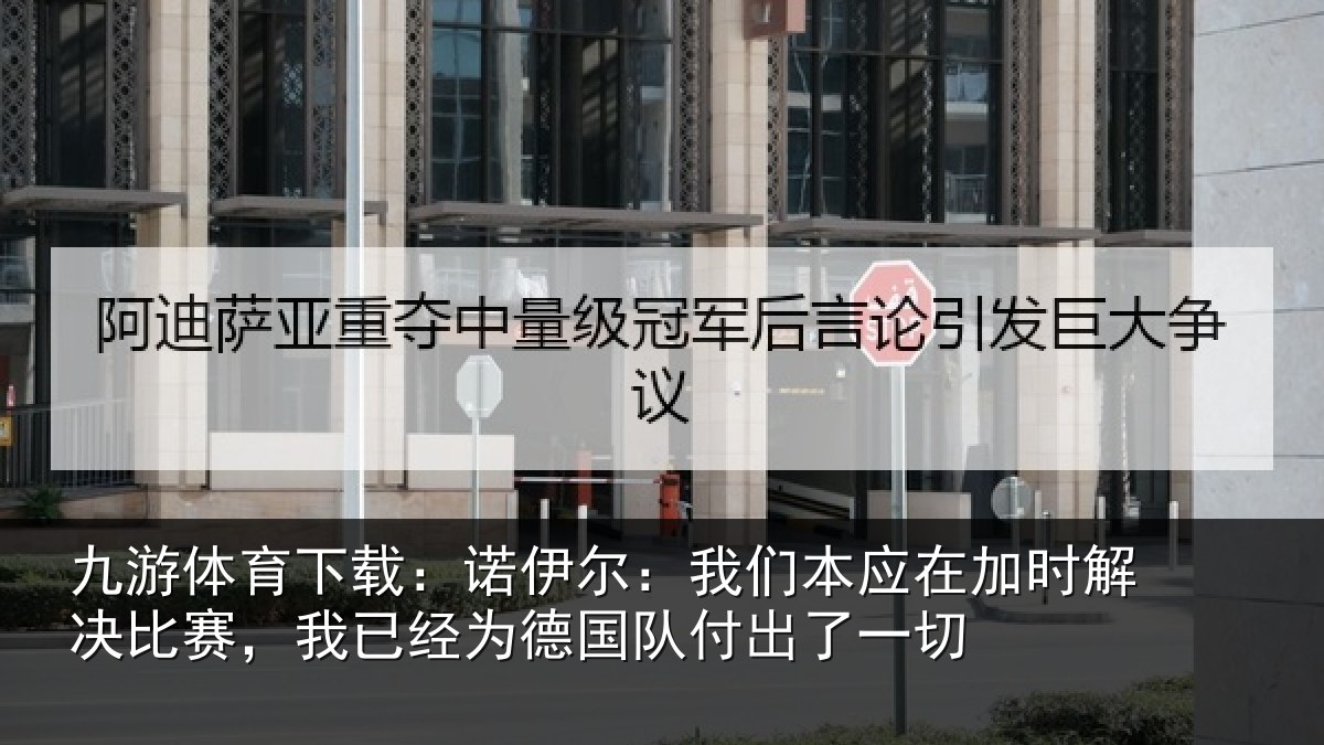 九游体育下载：诺伊尔：我们本应在加时解决比赛，我已经为德国队付出了一切