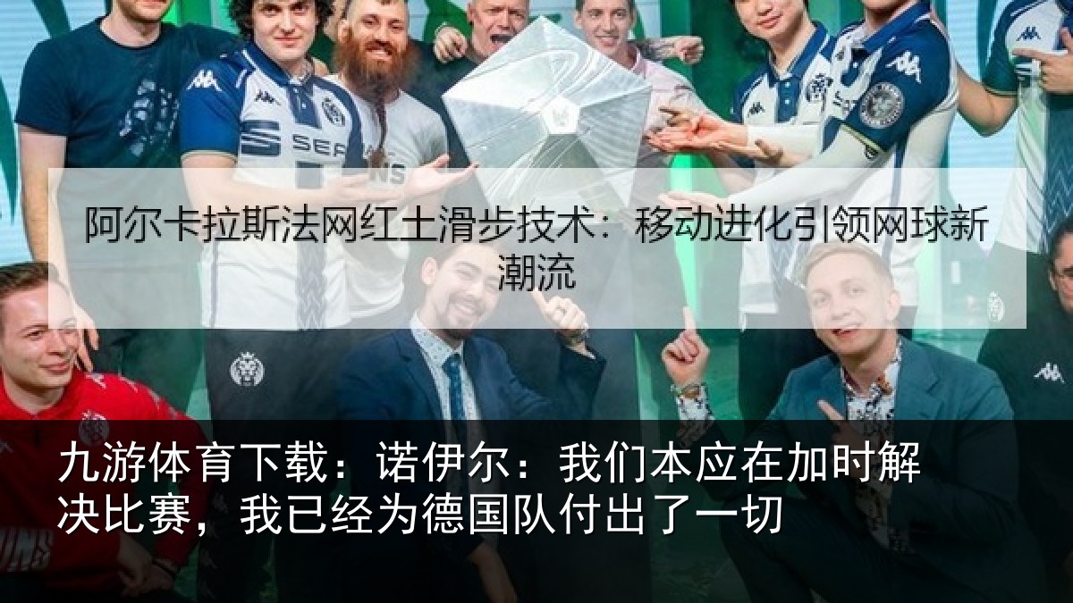 九游体育下载：诺伊尔：我们本应在加时解决比赛，我已经为德国队付出了一切