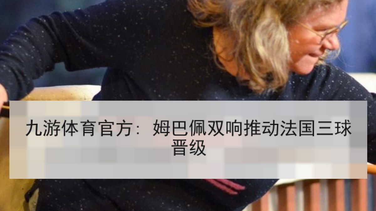 九游体育官方: 姆巴佩双响推动法国三球晋级