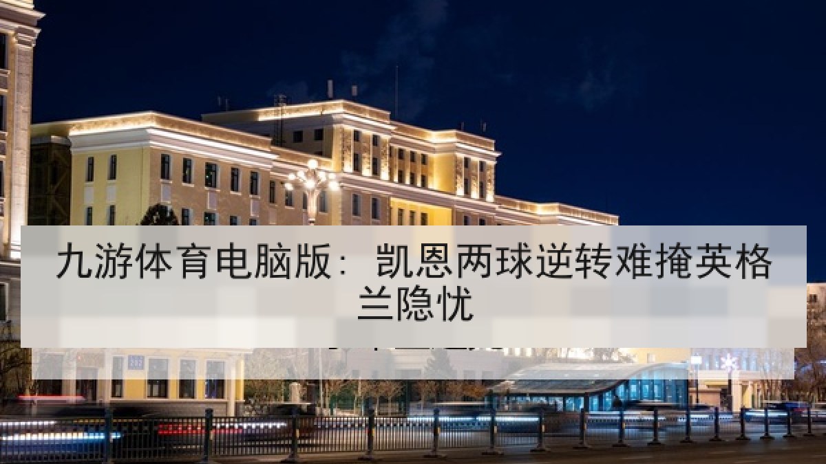 九游体育电脑版: 凯恩两球逆转难掩英格兰隐忧