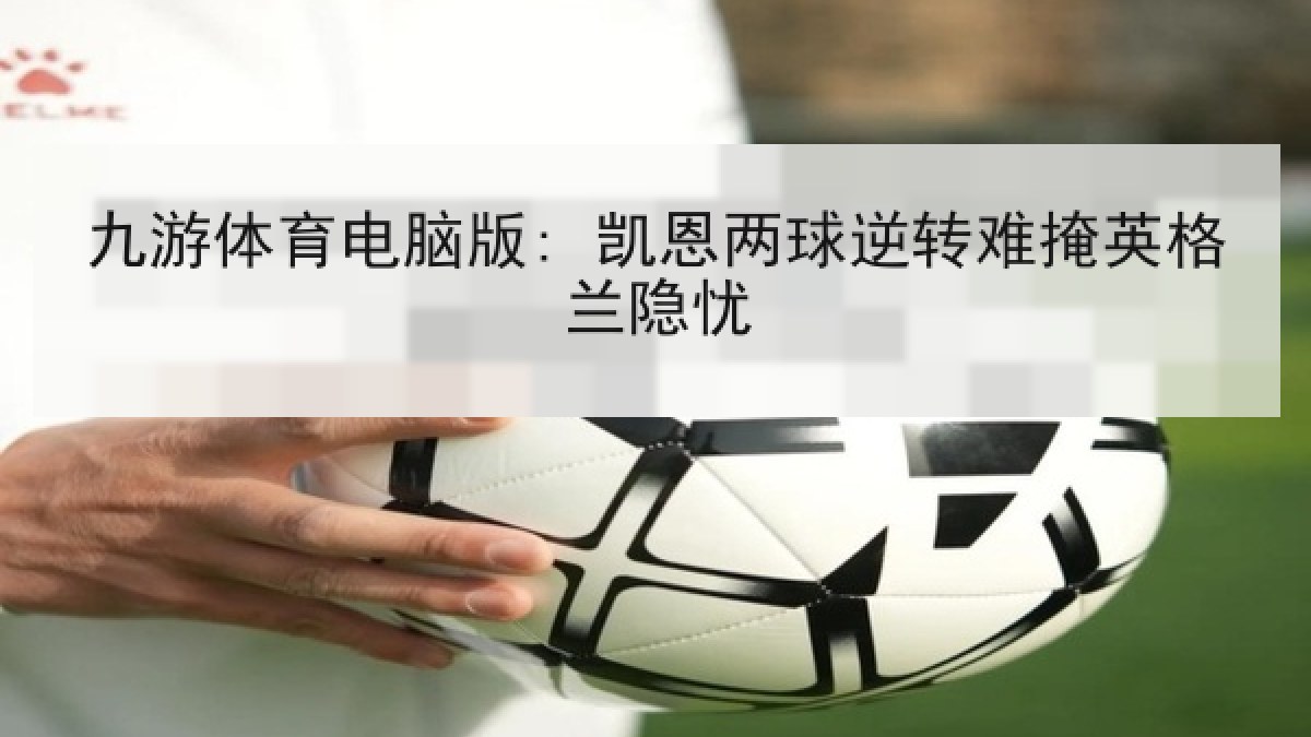 九游体育电脑版: 凯恩两球逆转难掩英格兰隐忧
