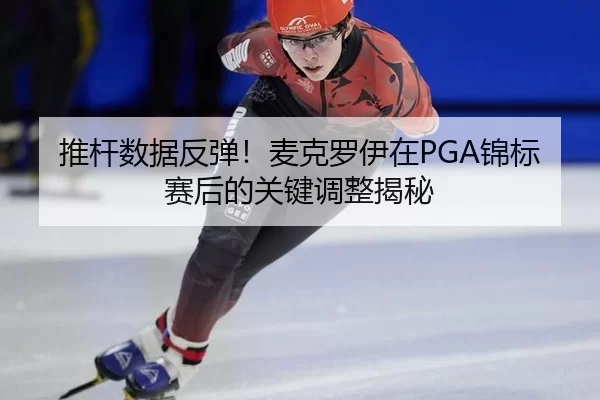 推杆数据反弹！麦克罗伊在PGA锦标赛后的关键调整揭秘