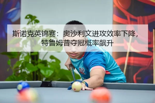 斯诺克英锦赛：奥沙利文进攻效率下降，特鲁姆普夺冠概率飙升
