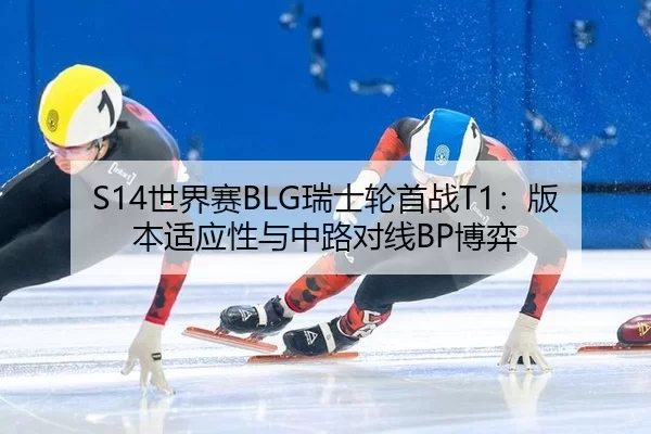S14世界赛BLG瑞士轮首战T1：版本适应性与中路对线BP博弈