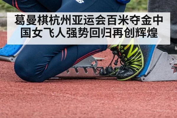葛曼棋杭州亚运会百米夺金中国女飞人强势回归再创辉煌