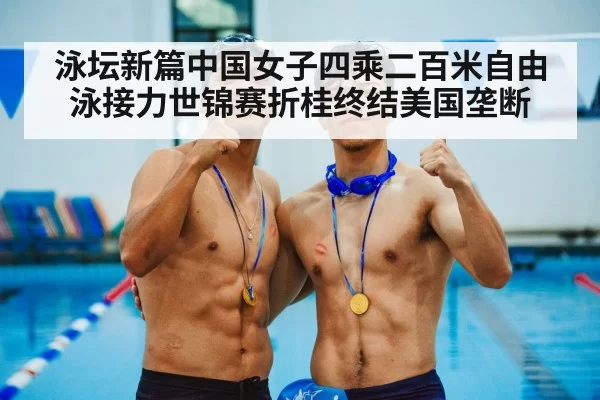 泳坛新篇中国女子四乘二百米自由泳接力世锦赛折桂终结美国垄断