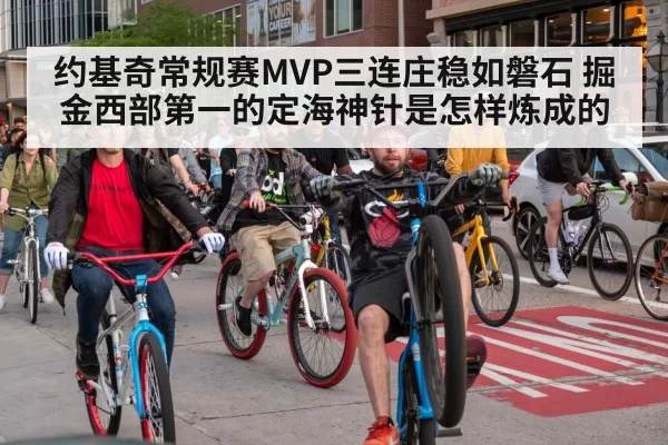 约基奇常规赛MVP三连庄稳如磐石 掘金西部第一的定海神针是怎样炼成的