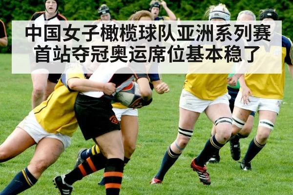 中国女子橄榄球队亚洲系列赛首站夺冠奥运席位基本稳了
