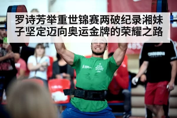 罗诗芳举重世锦赛两破纪录湘妹子坚定迈向奥运金牌的荣耀之路