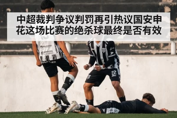 中超裁判争议判罚再引热议国安申花这场比赛的绝杀球最终是否有效