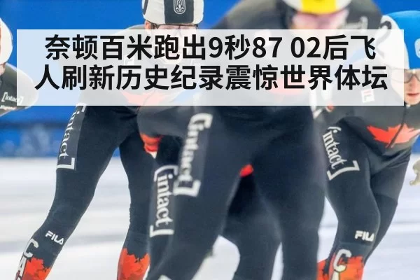 奈顿百米跑出9秒87 02后飞人刷新历史纪录震惊世界体坛