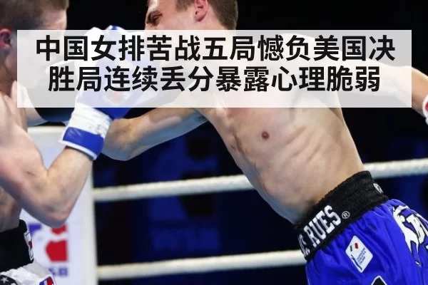 中国女排苦战五局憾负美国决胜局连续丢分暴露心理脆弱