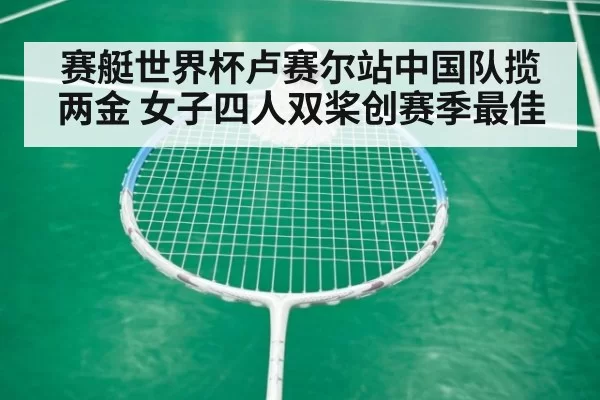 赛艇世界杯卢赛尔站中国队揽两金 女子四人双桨创赛季最佳