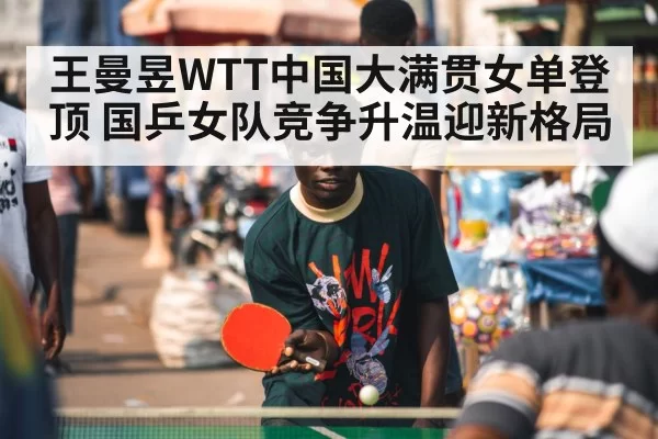 王曼昱WTT中国大满贯女单登顶 国乒女队竞争升温迎新格局